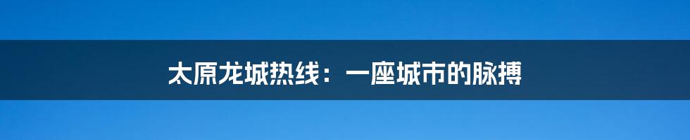 太原龙城热线:一座城市的脉搏