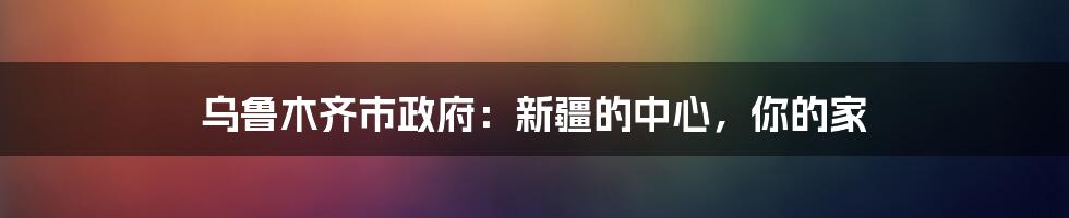 乌鲁木齐市政府：新疆的中心，你的家