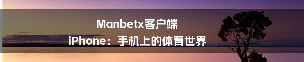 Manbetx客户端 iPhone:手机上的体育世界