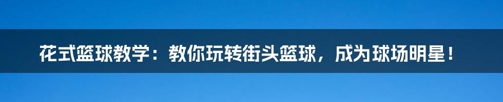 花式篮球教学:教你玩转街头篮球,成为球场明星!
