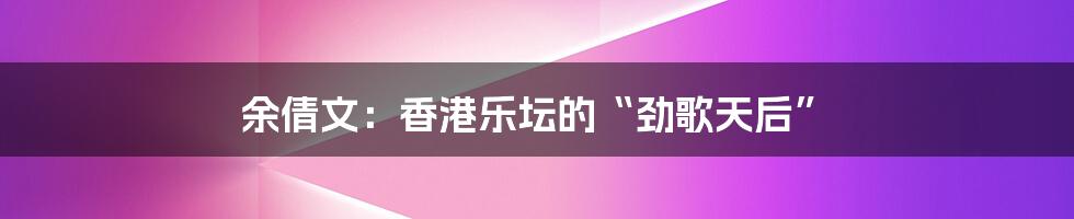 余倩文:香港乐坛的“劲歌天后”