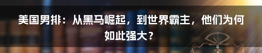 美国男排：从黑马崛起，到世界霸主，他们为何如此强大？