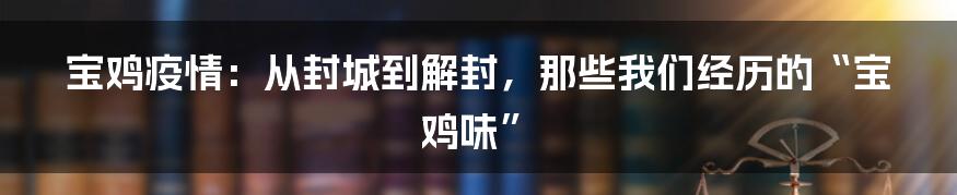 宝鸡疫情:从封城到解封,那些我们经历的“宝鸡味”