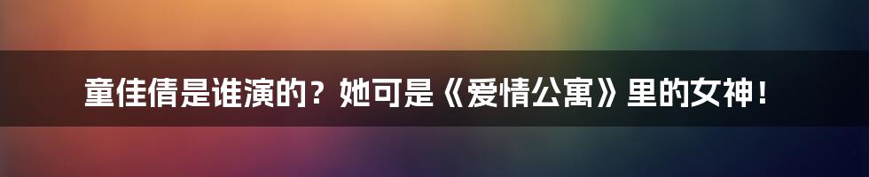 童佳倩是谁演的?她可是《爱情公寓》里的女神!