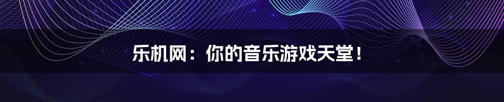 乐机网:你的音乐游戏天堂!