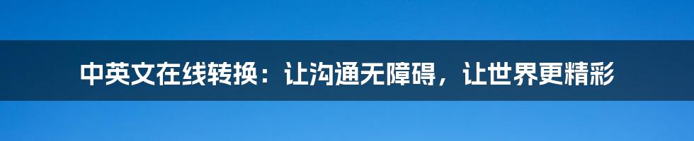 中英文在线转换:让沟通无障碍,让世界更精彩
