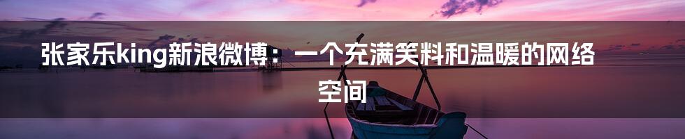 张家乐king新浪微博:一个充满笑料和温暖的网络空间
