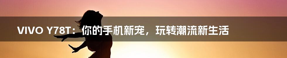 VIVO Y78T:你的手机新宠,玩转潮流新生活