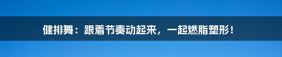 健排舞:跟着节奏动起来,一起燃脂塑形!