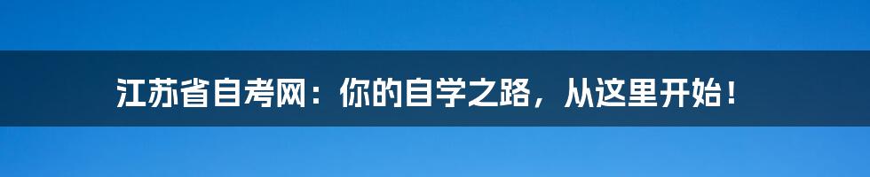 江苏省自考网：你的自学之路，从这里开始！
