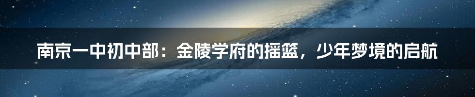 南京一中初中部:金陵学府的摇篮,少年梦境的启航
