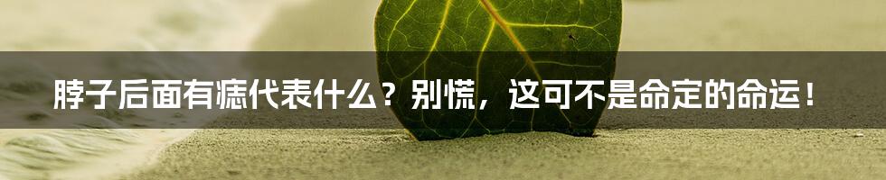 脖子后面有痣代表什么?别慌,这可不是命定的命运!
