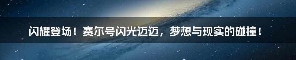 闪耀登场!赛尔号闪光迈迈,梦想与现实的碰撞!