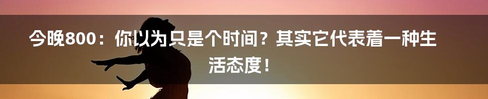 今晚800:你以为只是个时间?其实它代表着一种生活态度!