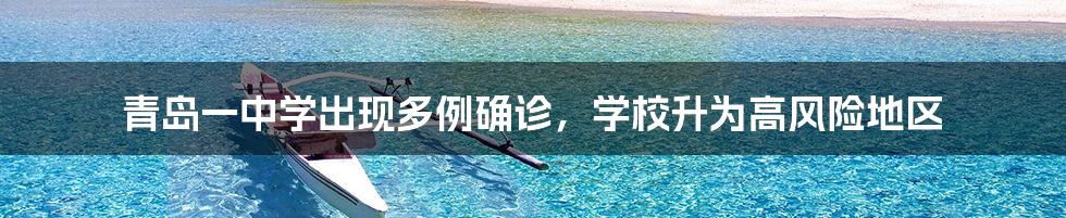 青岛一中学出现多例确诊，学校升为高风险地区