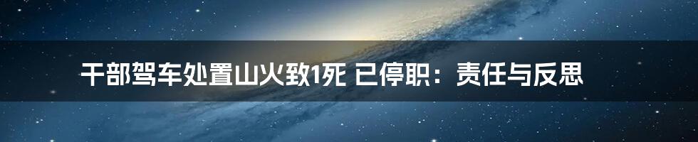 干部驾车处置山火致1死 已停职:责任与反思