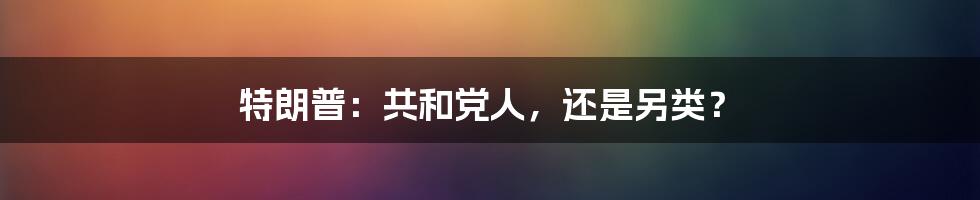 特朗普:共和党人,还是另类?