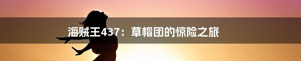 海贼王437:草帽团的惊险之旅