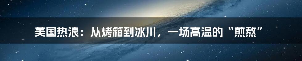 美国热浪:从烤箱到冰川,一场高温的“煎熬”