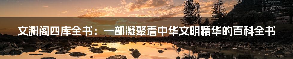 文渊阁四库全书:一部凝聚着中华文明精华的百科全书