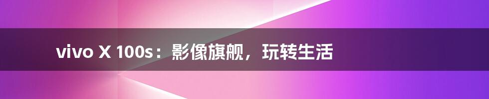vivo X 100s:影像旗舰,玩转生活