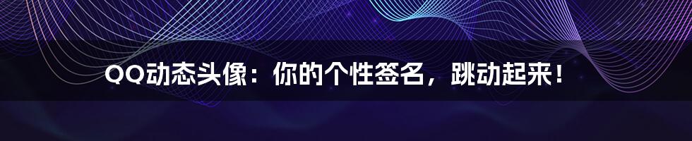 QQ动态头像:你的个性签名,跳动起来!
