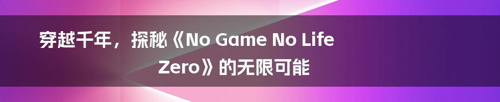 穿越千年,探秘《No Game No Life Zero》的无限可能