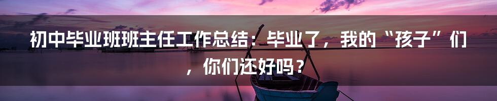 初中毕业班班主任工作总结:毕业了,我的“孩子”们,你们还好吗?