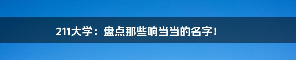 211大学:盘点那些响当当的名字!