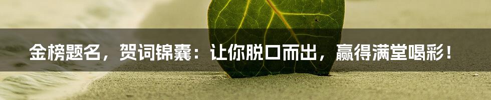 金榜题名,贺词锦囊:让你脱口而出,赢得满堂喝彩!