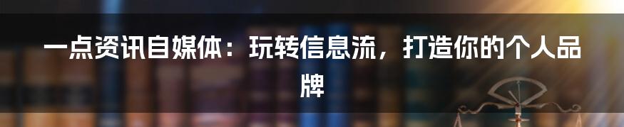 一点资讯自媒体:玩转信息流,打造你的个人品牌