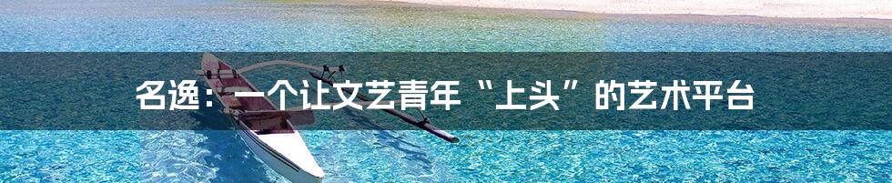 名逸:一个让文艺青年“上头”的艺术平台