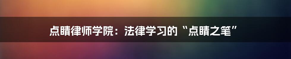 点睛律师学院:法律学习的“点睛之笔”