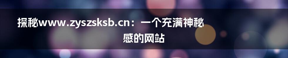 探秘www.zyszsksb.cn：一个充满神秘感的网站