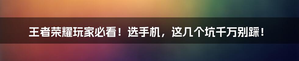 王者荣耀玩家必看!选手机,这几个坑千万别踩!
