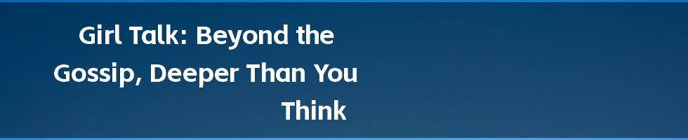 Girl Talk: Beyond the Gossip, Deeper Than You Think