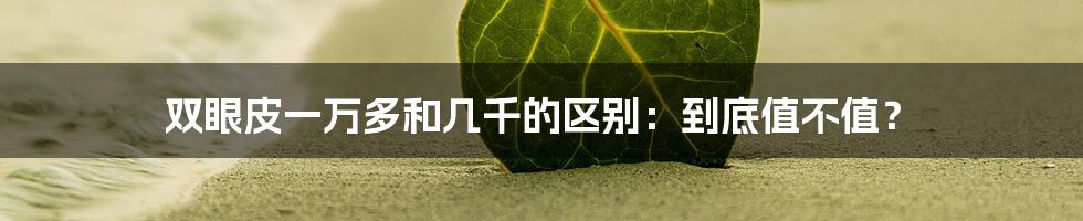 双眼皮一万多和几千的区别:到底值不值?