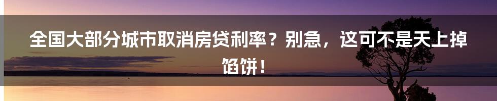 全国大部分城市取消房贷利率?别急,这可不是天上掉馅饼!