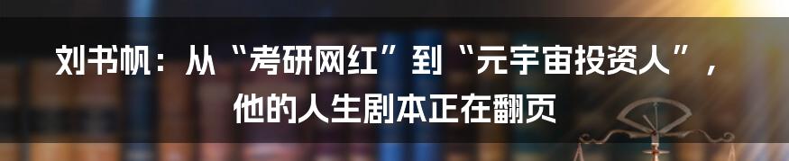 刘书帆:从“考研网红”到“元宇宙投资人”,他的人生剧本正在翻页