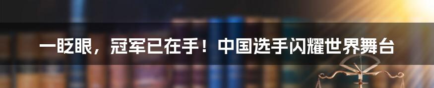 一眨眼，冠军已在手！中国选手闪耀世界舞台