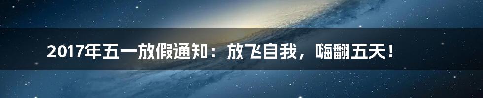 2017年五一放假通知:放飞自我,嗨翻五天!