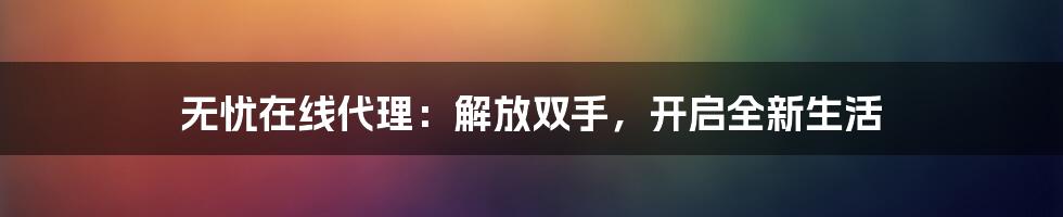 无忧在线代理:解放双手,开启全新生活