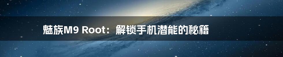 魅族M9 Root:解锁手机潜能的秘籍