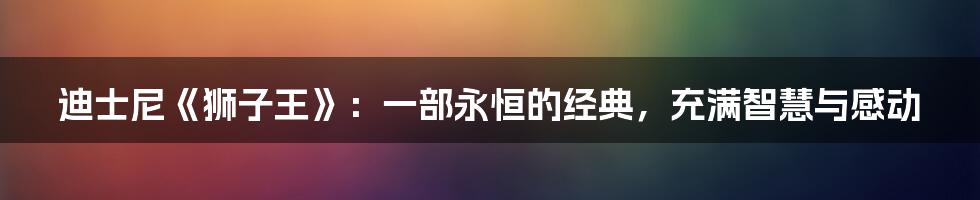 迪士尼《狮子王》：一部永恒的经典，充满智慧与感动