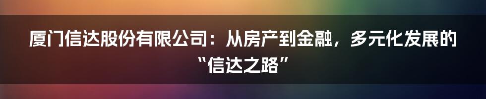 厦门信达股份有限公司:从房产到金融,多元化发展的“信达之路”