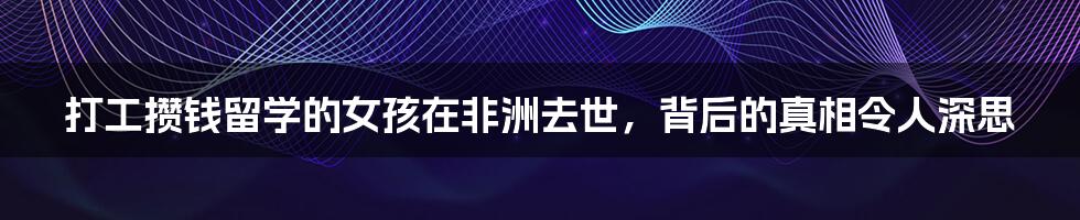 打工攒钱留学的女孩在非洲去世,背后的真相令人深思