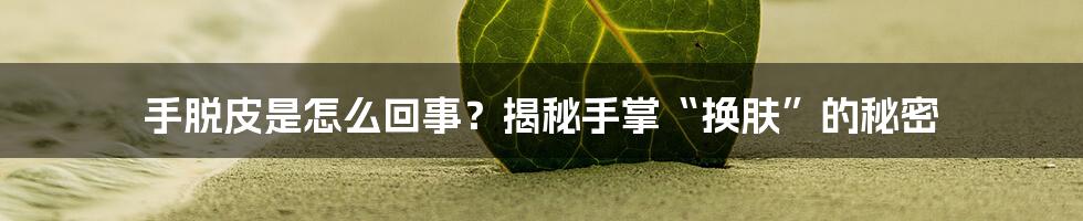 手脱皮是怎么回事?揭秘手掌“换肤”的秘密