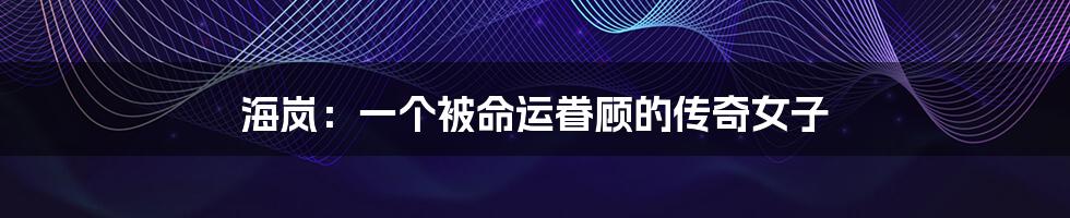 海岚:一个被命运眷顾的传奇女子