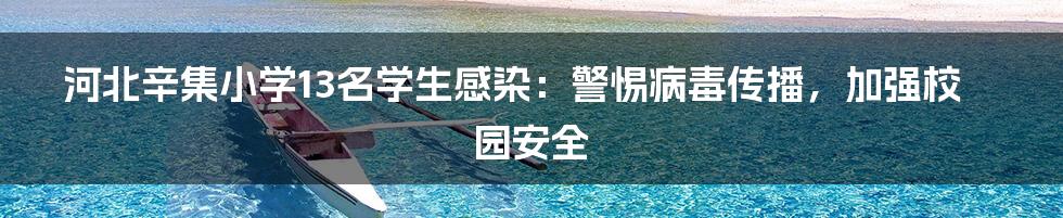 河北辛集小学13名学生感染：警惕病毒传播，加强校园安全