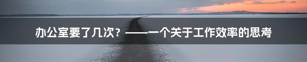 办公室要了几次?——一个关于工作效率的思考